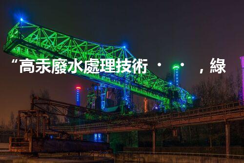 “高汞廢水處理技術，綠色環(huán)保新篇章”